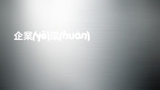 企業(yè)環(huán)保信息公開：重塑企業(yè)形象，共建綠色未來